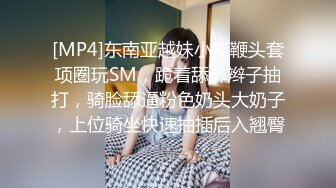 [MP4]东南亚越妹小皮鞭头套项圈玩SM，跪着舔脚辫子抽打，骑脸舔逼粉色奶头大奶子，上位骑坐快速抽插后入翘臀