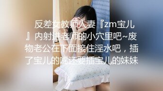 ✿反差女教师人妻『zm宝儿』内射进老师的小穴里吧~废物老公在下面接住淫水吧，插了宝儿的嘴还要插宝儿的妹妹