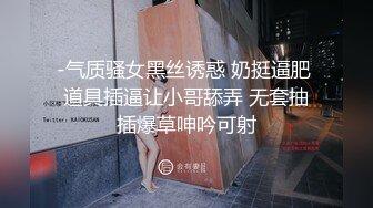 -气质骚女黑丝诱惑 奶挺逼肥 道具插逼让小哥舔弄 无套抽插爆草呻吟可射