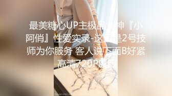 最美糖心UP主极品女神『小阿俏』性爱实录-这里是2号技师为你服务 客人说下面B好紧 高清720P原版