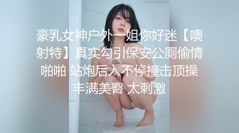 豪乳女神户外一姐你好迷【噢射特】真实勾引保安公厕偷情啪啪 站炮后入不停撞击顶操丰满美臀 太刺激