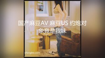 国产麻豆AV 麻豆US 约炮对象竟是我妹