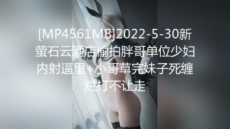 [MP4561MB]2022-5-30新萤石云酒店偷拍胖哥单位少妇内射逼里+小哥草完妹子死缠烂打不让走