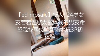 【ed mosaic】新人! 24岁女友若若性慾太强体残的男友希望我找两位帅哥陪她玩3P初体验