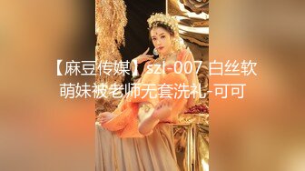 【麻豆传媒】szl-007 白丝软萌妹被老师无套洗礼-可可