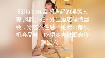 91liaison 高潮迭起的淫荡人妻 风韵少妇~外出酒店偷情幽会，穿这么性感，她老公都没机会品味，吃得爽爽被狠肏修理湿穴！