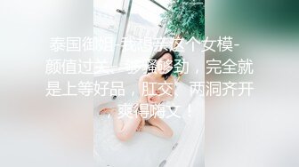 泰国御姐-我想亲这个女模-  颜值过关、够骚够劲，完全就是上等好品，肛交、两洞齐开，爽得嗨文！