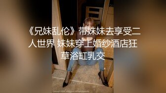 《兄妹乱伦》带妹妹去享受二人世界 妹妹穿上婚纱酒店狂草浴缸乳交