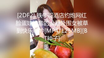 [2DF2] 铁牛哥酒店约炮网红脸蛋娃娃音的极品外围女被草到快乐呻吟[MP4/125MB][BT种子]