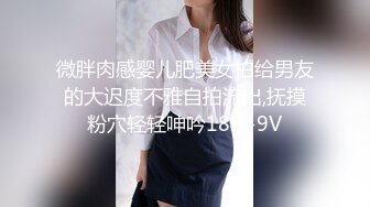 微胖肉感婴儿肥美女拍给男友的大迟度不雅自拍流出,抚摸粉穴轻轻呻吟18P+9V