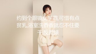 约到个眼镜女学霸,可惜有点贫乳,浴室洗香香就忍不住要干,反差婊