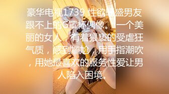 豪华电视1739 性欲旺盛男友跟不上的G罩杯偶像。 一个美丽的女人，有着猥亵的受虐狂气质，感到尴尬，用手指潮吹，用她最喜欢的服务性爱让男人陷入困境。