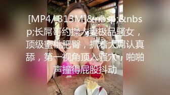 [MP4/ 313M]&nbsp;&nbsp;长屌哥约操人妻极品骚女，顶级蜜桃肥臀，抓着大屌认真舔，第一视角顶入骚穴，啪啪声撞得屁股抖动