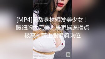 [MP4]无敌身材短发美少女！腰细胸大完美！居家操逼撸点极高，带上眼镜骑乘位