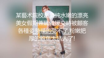 某藝术院校超清純水嫩的漂亮美女假期兼職做援交時被顧客各種姿勢操的受不了,粉嫩肥厚的鮑魚太誘人了!