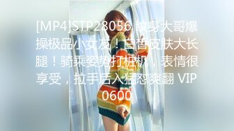 [MP4]STP28056 纹身大哥爆操极品小女友！白皙皮肤大长腿！骑乘姿势打桩机，表情很享受，拉手后入猛怼爽翻 VIP0600