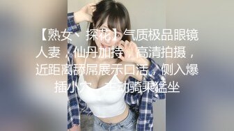 【熟女丶探花】气质极品眼镜人妻，仙丹加持，高清拍摄，近距离舔屌展示口活，侧入爆插小穴，主动骑乘猛坐