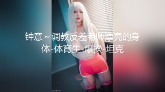 钟意～调教反差老师漂亮的身体-体育生-爆操-坦克