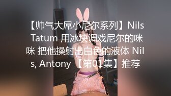 【帅气大屌小尼尔系列】Nils Tatum 用冰块调戏尼尔的咪咪 把他操射出白色的液体 Nils, Antony 【第01集】推荐