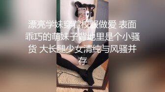 漂亮学妹穿着校服做爱 表面乖巧的萌妹子背地里是个小骚货 大长腿少女清纯与风骚并存