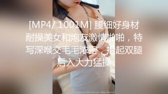 [MP4/ 1001M] 腰细好身材耐操美女和炮友激情啪啪，特写深喉交毛毛浓密，抬起双腿后入大力猛操