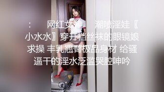 ：❤️网红女神❤️潮喷淫娃〖小水水〗穿开裆丝袜的眼镜娘求操 丰乳翘臀极品身材 给骚逼干的淫水泛滥哭腔呻吟