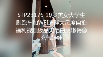 STP23175 19岁美女大学生刷跑车加WEI进群大尺度自拍福利视频极品无毛白虎嫩得像充气娃娃