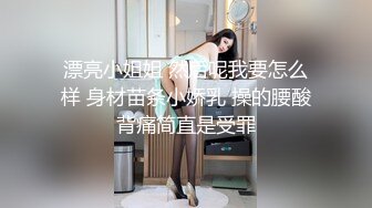 漂亮小姐姐 然后呢我要怎么样 身材苗条小娇乳 操的腰酸背痛简直是受罪