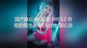 国产麻豆AV 涩会 SH012 合租的陌生人 新人女优 吴心语