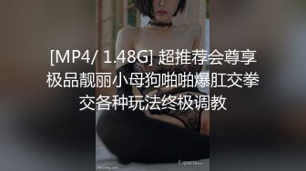 [MP4/ 1.48G] 超推荐会尊享极品靓丽小母狗啪啪爆肛交拳交各种玩法终极调教