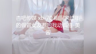 杏吧传媒 xb-70 租回家过年的假冒女友惹恕我动真格-美酱