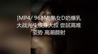 [MP4/ 968M]熟女D奶爆乳大战光头紋身大叔 尝試高难姿势 高潮颜射