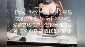 【群交派对??视觉盛宴】极品纹身女神『Meaw』2023性爱群交私拍??沙发轮操骚货女神 三穴全开 高清1080P原版