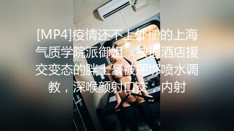 [MP4]疫情还不上外债的上海气质学院派御姐，被迫酒店援交变态的胖土豪被捆绑喷水调教，深喉颜射口交，内射