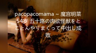 pacopacomama ~ 魔宫明菜 54岁 五十路の肉欲怪獣をとことんやりまくって中出し成败