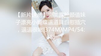 【新片速遞】完美露脸颜值妹子漂亮小蝴蝶逼道具自慰插穴，逼逼很嫩[374M/MP4/54:38]