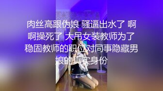 肉丝高跟伪娘 骚逼出水了 啊啊操死了 大吊女装教师为了稳固教师的职位对同事隐藏男娘的真实身份