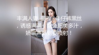 丰满人妻 ·丽雅 · 牛仔裤黑丝，诱惑满满，鲍鱼肥美多汁，娇喘声酥到要喷射！