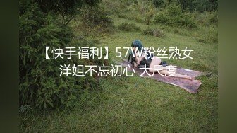 【快手福利】57W粉丝熟女 洋姐不忘初心 大尺度