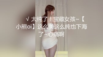 ❤️√ 太纯了！宝藏女孩~【小熊oi】这么美这么纯也下海了~心痛啊