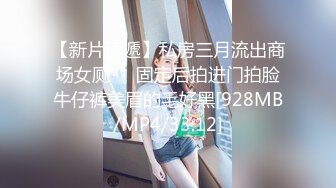 【新片速遞】私房三月流出商场女厕❤️固定后拍进门拍脸牛仔裤美眉的毛好黑[928MB/MP4/33:12]