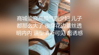 商城偷窥高颜气质少妇 儿子都那么大了 很穿花边蕾丝透明内内 逼型清晰可见 超诱惑