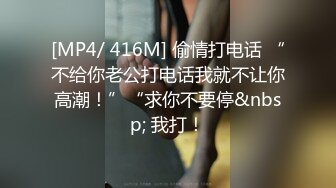 [MP4/ 416M] 偷情打电话 “不给你老公打电话我就不让你高潮！”“求你不要停&nbsp; 我打！