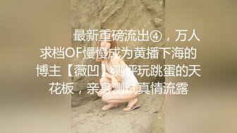 ⚫️⚫️最新重磅流出④，万人求档OF慢慢成为黄播下海的博主【薇凹】测评玩跳蛋的天花板，亲身测试真情流露