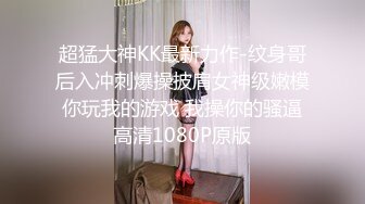 超猛大神KK最新力作-纹身哥后入冲刺爆操披肩女神级嫩模 你玩我的游戏 我操你的骚逼 高清1080P原版