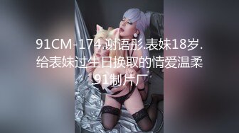 91CM-174.谢语彤.表妹18岁.给表妹过生日换取的情爱温柔.91制片厂