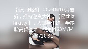 【新片速遞】 2024年10月最新，推特泡良大神，【桎zhizhikitty】，大三学生妹，半露脸高颜值第一视角[463M/MP4/10:31]