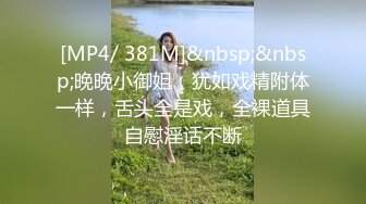 [MP4/ 381M]&nbsp;&nbsp;晚晚小御姐，犹如戏精附体一样，舌头全是戏，全裸道具自慰淫话不断