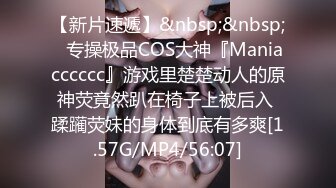 【新片速遞】&nbsp;&nbsp;⚡专操极品COS大神『Maniacccccc』游戏里楚楚动人的原神荧竟然趴在椅子上被后入 蹂躏荧妹的身体到底有多爽[1.57G/MP4/56:07]