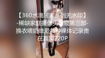 【360水滴居家系列无水印】-稀缺家庭摄像头偷窥第三部-换衣喂奶做爱各种裸体记录贵在真实720P